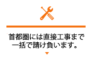 首都圏には直接工事まで一括で請け負います。